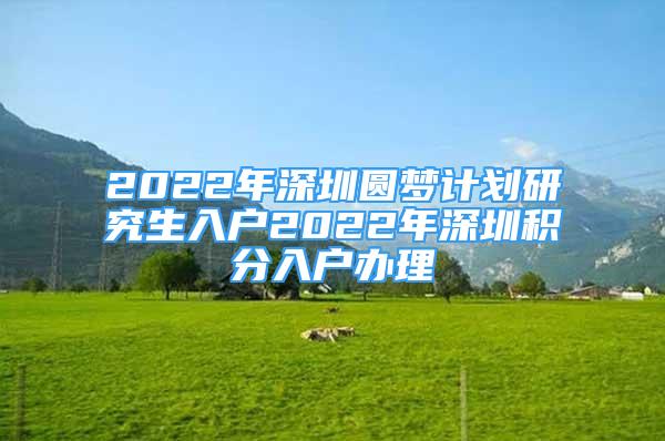 2022年深圳圓夢計劃研究生入戶2022年深圳積分入戶辦理