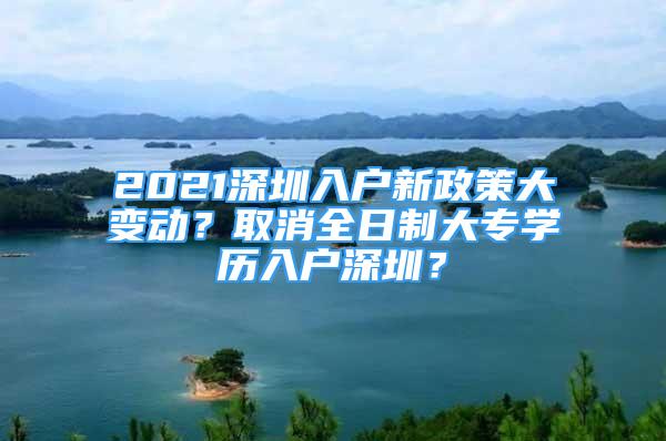 2021深圳入戶新政策大變動？取消全日制大專學(xué)歷入戶深圳？