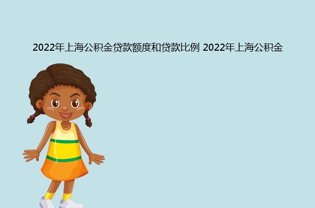 2022年上海公積金貸款額度和貸款比例 2022年上海公積金怎么提取