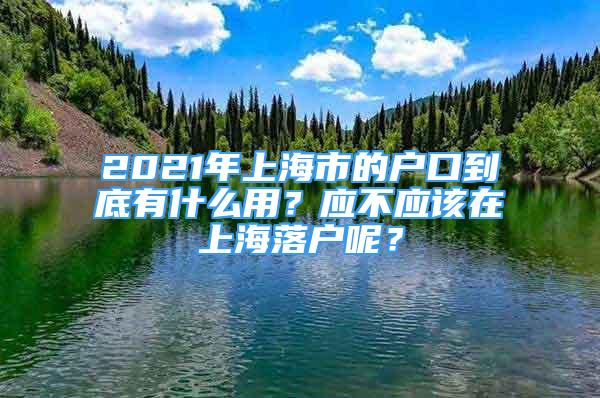 2021年上海市的戶口到底有什么用？應(yīng)不應(yīng)該在上海落戶呢？