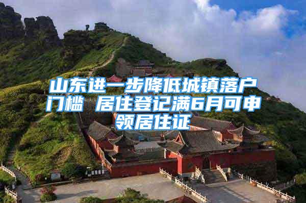 山東進一步降低城鎮(zhèn)落戶門檻 居住登記滿6月可申領(lǐng)居住證