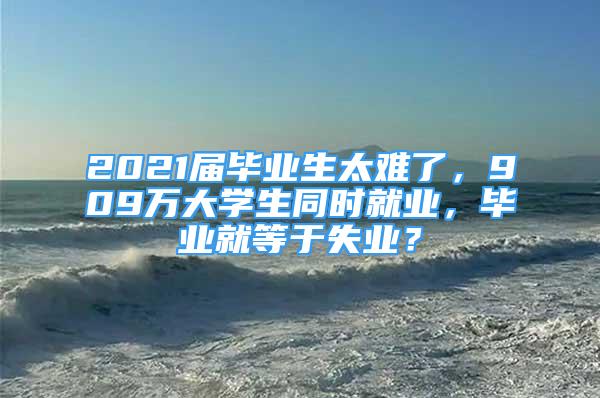 2021屆畢業(yè)生太難了，909萬大學生同時就業(yè)，畢業(yè)就等于失業(yè)？