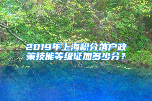 2019年上海積分落戶政策技能等級證加多少分？