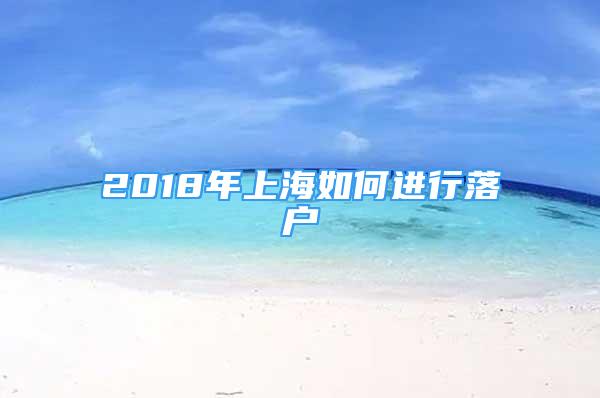 2018年上海如何進(jìn)行落戶