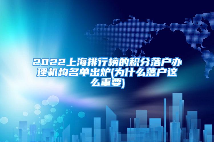 2022上海排行榜的積分落戶辦理機(jī)構(gòu)名單出爐(為什么落戶這么重要)