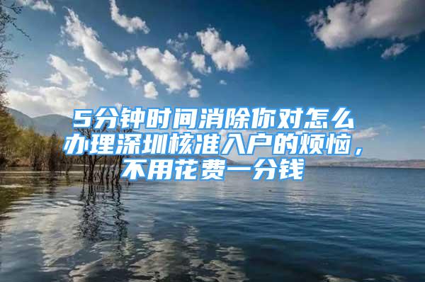 5分鐘時間消除你對怎么辦理深圳核準入戶的煩惱，不用花費一分錢