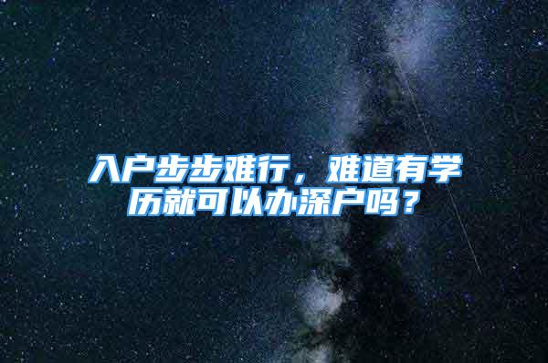 入戶步步難行，難道有學(xué)歷就可以辦深戶嗎？