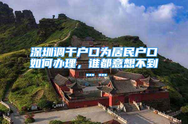 深圳調(diào)干戶口為居民戶口如何辦理，誰都意想不到……