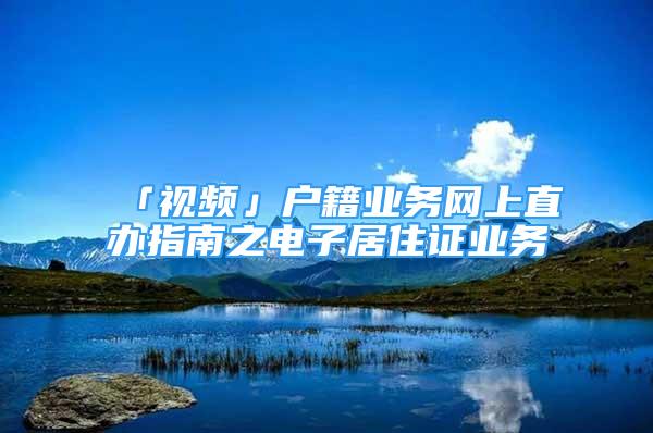 「視頻」戶籍業(yè)務(wù)網(wǎng)上直辦指南之電子居住證業(yè)務(wù)