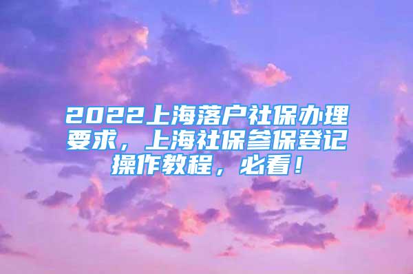 2022上海落戶社保辦理要求，上海社保參保登記操作教程，必看！