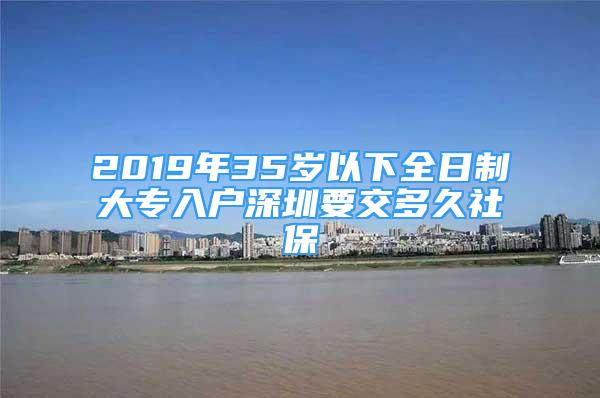 2019年35歲以下全日制大專入戶深圳要交多久社保