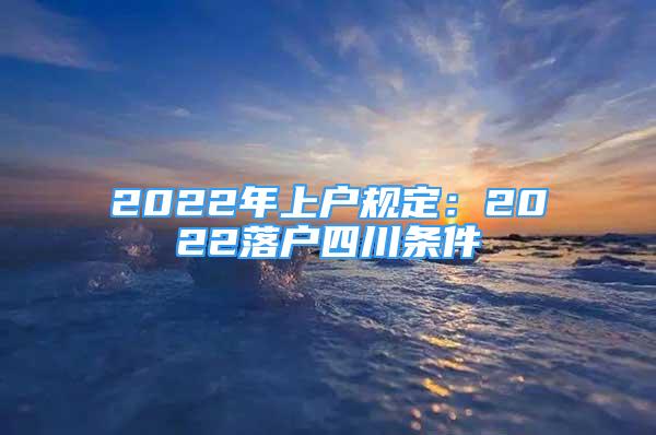 2022年上戶規(guī)定：2022落戶四川條件