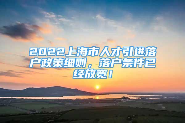 2022上海市人才引進落戶政策細(xì)則，落戶條件已經(jīng)放寬！