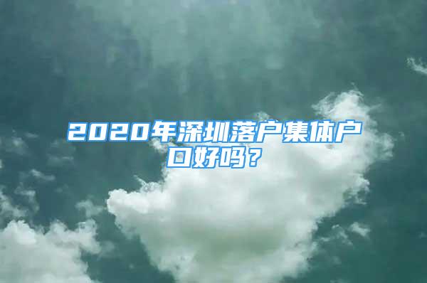 2020年深圳落戶集體戶口好嗎？