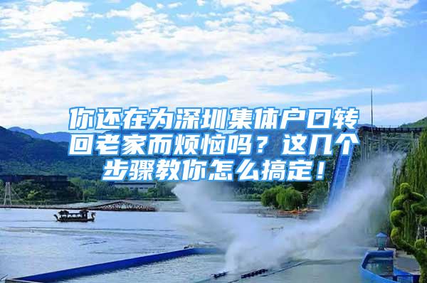 你還在為深圳集體戶口轉回老家而煩惱嗎？這幾個步驟教你怎么搞定！