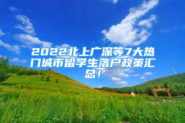 2022北上廣深等7大熱門城市留學(xué)生落戶政策匯總！