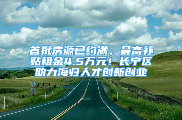 首批房源已約滿，最高補(bǔ)貼租金4.5萬(wàn)元！長(zhǎng)寧區(qū)助力海歸人才創(chuàng)新創(chuàng)業(yè)