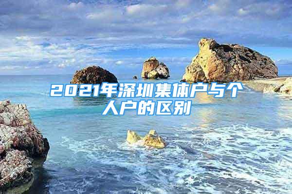 2021年深圳集體戶與個(gè)人戶的區(qū)別