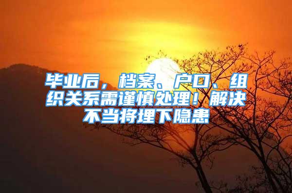 畢業(yè)后，檔案、戶口、組織關(guān)系需謹慎處理！解決不當將埋下隱患