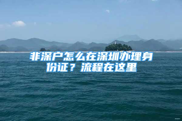 非深戶怎么在深圳辦理身份證？流程在這里