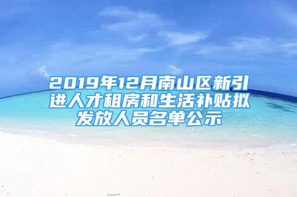 2019年12月南山區(qū)新引進人才租房和生活補貼擬發(fā)放人員名單公示