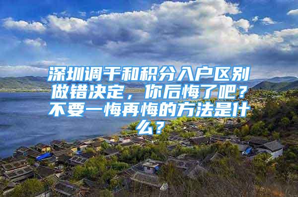 深圳調(diào)干和積分入戶區(qū)別做錯決定，你后悔了吧？不要一悔再悔的方法是什么？