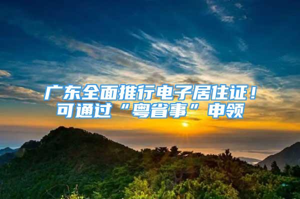 廣東全面推行電子居住證！可通過“粵省事”申領(lǐng)