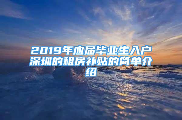 2019年應(yīng)屆畢業(yè)生入戶深圳的租房補(bǔ)貼的簡(jiǎn)單介紹