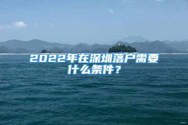 2022年在深圳落戶需要什么條件？