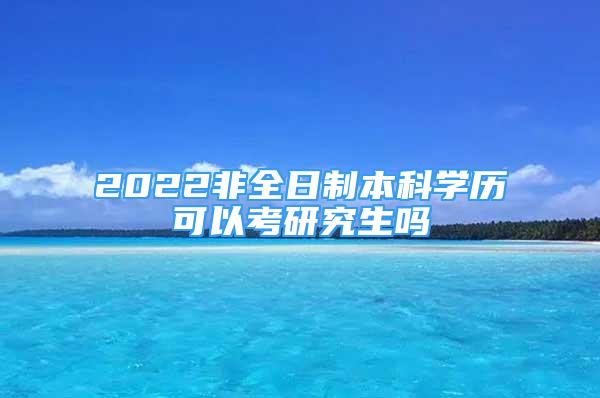 2022非全日制本科學(xué)歷可以考研究生嗎