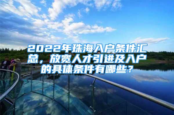 2022年珠海入戶條件匯總，放寬人才引進(jìn)及入戶的具體條件有哪些？