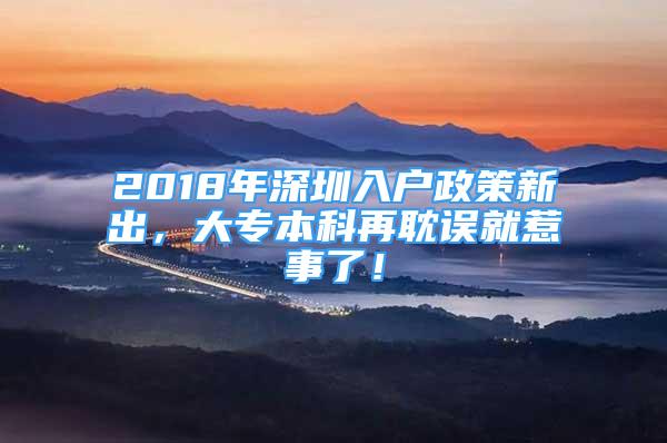 2018年深圳入戶政策新出，大專本科再耽誤就惹事了！