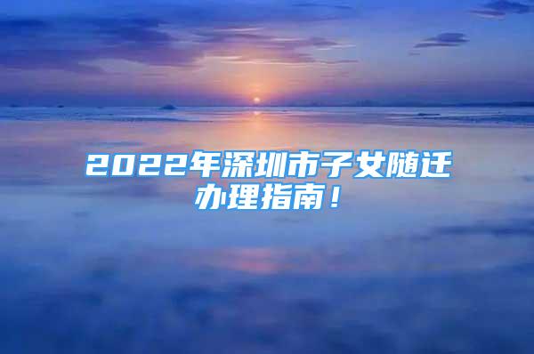 2022年深圳市子女隨遷辦理指南！