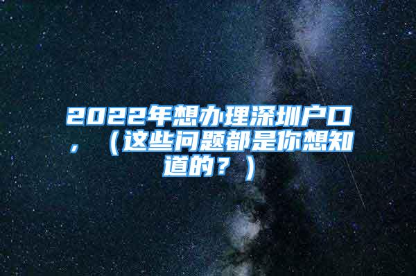 2022年想辦理深圳戶口，（這些問題都是你想知道的？）