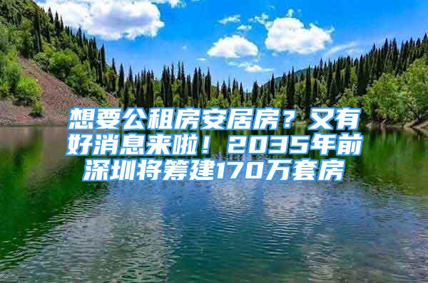 想要公租房安居房？又有好消息來啦！2035年前深圳將籌建170萬套房