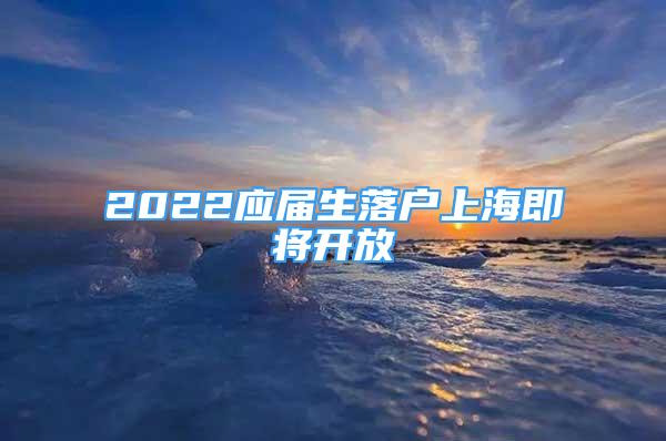 2022應(yīng)屆生落戶上海即將開放