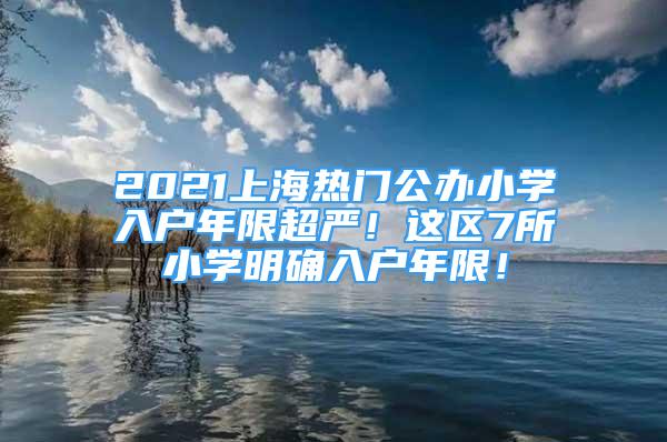 2021上海熱門公辦小學(xué)入戶年限超嚴(yán)！這區(qū)7所小學(xué)明確入戶年限！