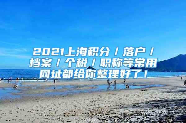 2021上海積分／落戶／檔案／個(gè)稅／職稱等常用網(wǎng)址都給你整理好了！