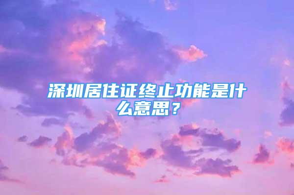 深圳居住證終止功能是什么意思？