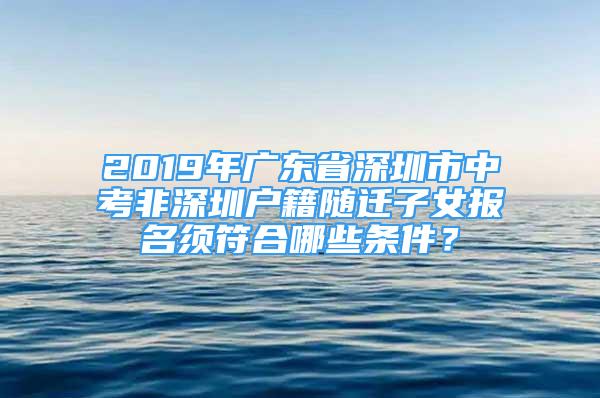 2019年廣東省深圳市中考非深圳戶籍隨遷子女報名須符合哪些條件？