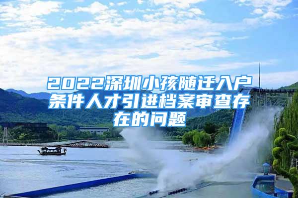 2022深圳小孩隨遷入戶條件人才引進(jìn)檔案審查存在的問題