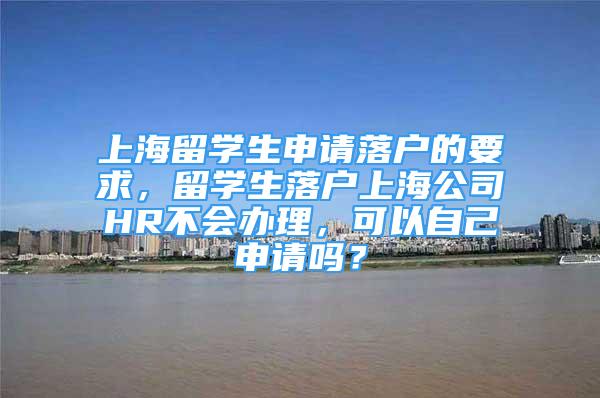 上海留學(xué)生申請落戶的要求，留學(xué)生落戶上海公司HR不會辦理，可以自己申請嗎？