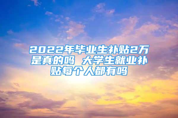 2022年畢業(yè)生補(bǔ)貼2萬是真的嗎 大學(xué)生就業(yè)補(bǔ)貼每個人都有嗎