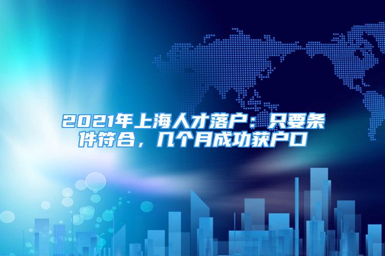 2021年上海人才落戶(hù)：只要條件符合，幾個(gè)月成功獲戶(hù)口