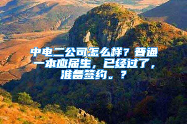 中電二公司怎么樣？普通一本應屆生，已經(jīng)過了，準備簽約。？