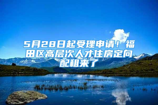 5月28日起受理申請(qǐng)！福田區(qū)高層次人才住房定向配租來了