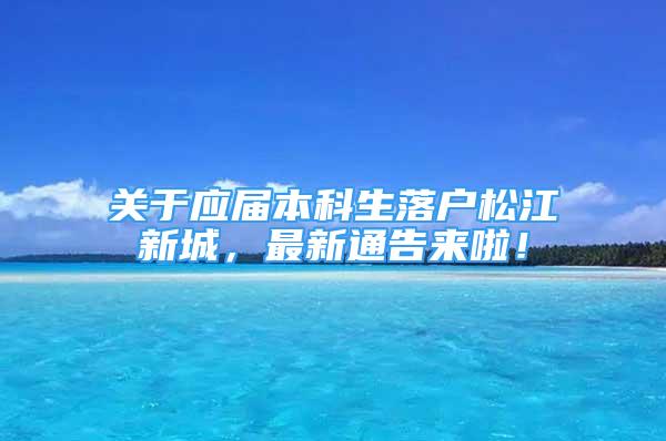 關于應屆本科生落戶松江新城，最新通告來啦！