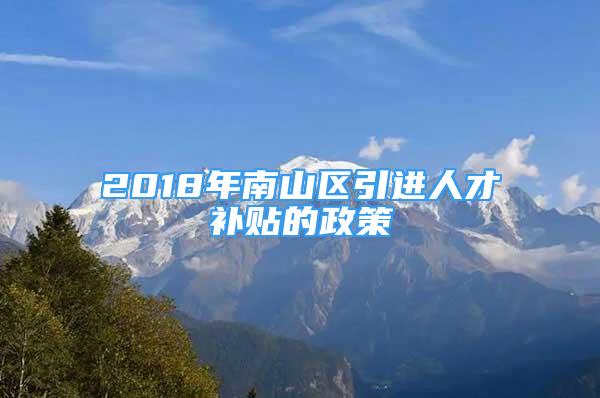 2018年南山區(qū)引進人才補貼的政策