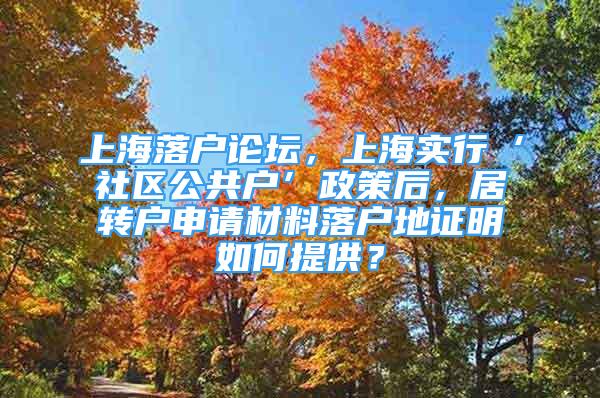 上海落戶論壇，上海實行‘社區(qū)公共戶’政策后，居轉(zhuǎn)戶申請材料落戶地證明如何提供？