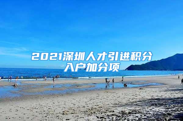 2021深圳人才引進積分入戶加分項